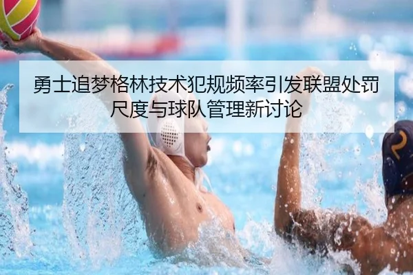 勇士追梦格林技术犯规频率引发联盟处罚尺度与球队管理新讨论