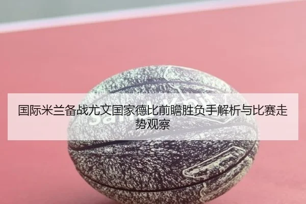 国际米兰备战尤文国家德比前瞻胜负手解析与比赛走势观察