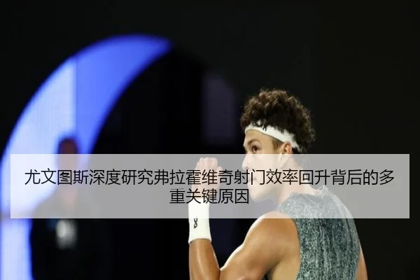 尤文图斯深度研究弗拉霍维奇射门效率回升背后的多重关键原因