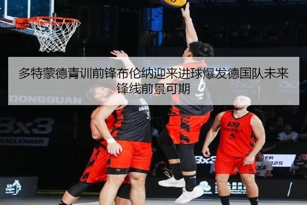 多特蒙德青训前锋布伦纳迎来进球爆发德国队未来锋线前景可期