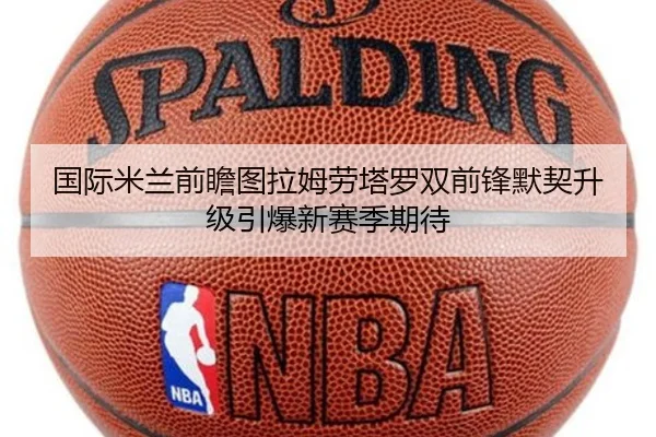 国际米兰前瞻图拉姆劳塔罗双前锋默契升级引爆新赛季期待