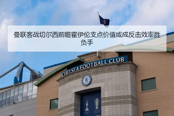 曼联客战切尔西前瞻霍伊伦支点价值或成反击效率胜负手