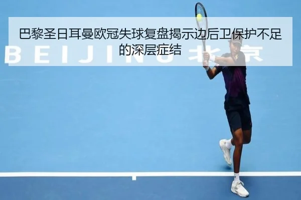 巴黎圣日耳曼欧冠失球复盘揭示边后卫保护不足的深层症结