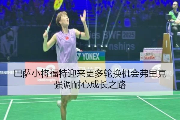 巴萨小将福特迎来更多轮换机会弗里克强调耐心成长之路